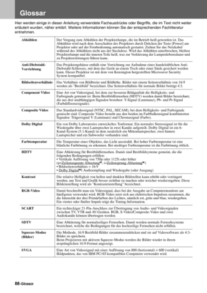 Page 9088-Glossar
Glossar
Hier werden einige in dieser Anleitung verwendete Fachausdrücke oder Begriffe, die im Text nicht weiter 
erläutert wurden, näher erklärt. Weitere Informationen können Sie der entsprechenden Fachliteratur 
entnehmen.
AbkühlenDer Vorgang zum Abkühlen der Projektorlampe, die im Betrieb heiß geworden ist. Das 
Abkühlen wird nach dem Ausschalten des Projektors durch Drücken der Taste [Power] am 
Projektor oder auf der Fernbedienung automatisch gestartet. Ziehen Sie das Netzkabel 
während...