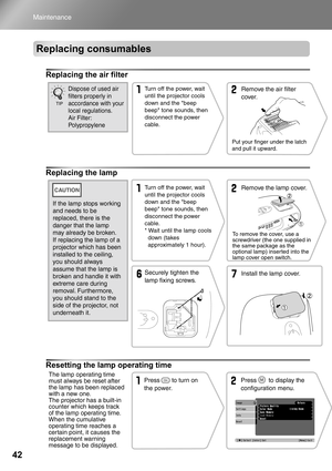 Page 4442
Maintenance
Replacing consumables
Replacing the air filter
Replacing the lamp
Resetting the lamp operating time
Turn off the power, wait 
until the projector cools 
down and the beep 
beep tone sounds, then 
disconnect the power 
cable.Remove the air filter 
cover.
Put your finger under the latch 
and pull it upward.
Dispose of used air 
filters properly in 
accordance with your 
local regulations.
Air Filter: 
Polypropylene
TIP
Turn off the power, wait 
until the projector cools 
down and the beep...