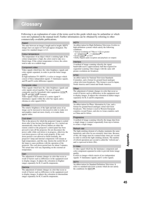 Page 4745
Appendix
Glossary
Following is an explanation of some of the terms used in this guide which may be unfamiliar or which 
were not explained in the manual itself. Further information can be obtained by referring to other 
commercially-available publications.
Aspect
The ratio between an images length and its height. HDTV 
images have an aspect of 16:9 and appear elongated. The 
aspect for standard images is 4:3.
Colour temperature
The temperature of an object which is emitting light. If the 
colour...