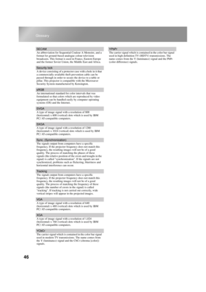 Page 4846
Glossary
SECAM
An abbreviation for Sequential Couleur A Memoire, and a 
format for ground-based analogue colour television 
broadcasts. This format is used in France, Eastern Europe 
and the former Soviet Union, the Middle East and Africa.
Security lock
A device consisting of a protector case with a hole in it that 
a commercially-available theft-prevention cable can be 
passed through in order to secure the device to a table or 
pillar. This projector is compatible with the Microsaver 
Security...