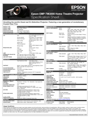 Page 1Copyright@ Epson Australia - 2007 
Unveiling the worlds finest real Hi–Defenition Projector. Featuring a new generation of revolutionary 
Crystal Clear Fine.
PRODUCT TYPE  Home Theatre ProjectorsPRODUCT NAME Epson EMP-TW2000PRODUCT CODE V11H262053PROJECTION SYSTEM  RGB Liquid Crystal DisplayPROJECTION METHOD  Front / Rear / Ceiling MountSPECIFICATION OF MAIN PARTS 
LCD Size0.74 inches wide panel MLA (C2 
Fine, D7, 12Bit)
Driving method Poly-Silicon TFT Active Matrix
Native resolution 1080P Full HD (1920...