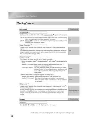 Page 2018
Configuration Menu Functions
Setting menu
(Setting is only possible when 525i or 625i component video signals are being input)
• OFF :IP conversion is carried out for each field in the screen. This is ideal for using 
when viewing images with a large amount of movement.
• ON :Interlaced (i) signals are converted into progressive (p) signals. This is ideal 
for using when viewing still images.OFF
(Setting is only possible when composite video signals or S-Video signals are being 
input.)
This...
