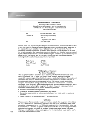 Page 5048
Specifications
TW500_English
We :EPSON AMERICA, INC.
Located at  : 3840 Kilroy Airport Way
  MS: 313
  Long Beach, CA 90806
Tel : 562-290-5254
Declare under sole responsibility that the product identified herein, complies with 47CFR Part 
2 and 15 of the FCC rules as a Class B digital device. Each product marketed, is identical to 
the representative unit tested and found to be compliant with the standards. Records 
maintained continue to reflect the equipment being produced can be expected to  be...