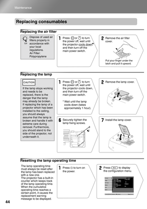 Page 4644
Maintenance
Replacing consumables
Replacing the air filter
Replacing the lamp
Resetting the lamp operating time
Remove the air filter 
cover.
Put your finger under the 
latch and pull it upward.
Press       or      to turn 
the power off, wait until 
the projector cools down, 
and then turn off the 
main power switch.Dispose of used air 
filters properly in 
accordance with 
your local 
regulations.
Air Filter: 
Polypropylene
TIP
* Wait until the lamp 
cools down (takes 
approximately 1 hour).Remove...