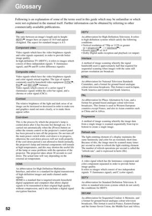 Page 5452
Glossary
Following is an explanation of some of the terms used in this guide which may be unfamiliar or which 
were not explained in the manual itself. Further information can be obtained by referring to other 
commercially-available publications.
 
Aspect
The ratio between an images length and its height. 
HDTV
 images have an aspect of 16:9 and appear 
elongated. The aspect for standard images is 4:3.
Component video
Video signals which have the video brightness signals 
and color signals separated,...