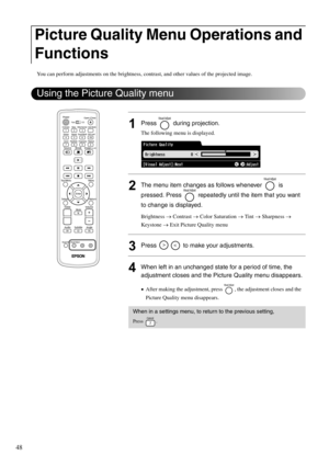 Page 5048
You can perform adjustments on the brightness, contrast, and other values of the projected image.
1Press  during projection.
The following menu is displayed.
2The menu item changes as follows whenever   is 
pressed. Press   repeatedly until the item that you want 
to change is displayed. 
Brightness → Contrast → Color Saturation → Tint → Sharpness → 
Keystone → Exit Picture Quality menu
3Press   to make your adjustments.
4When left in an unchanged state for a period of time, the 
adjustment closes and...