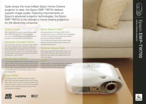 Page 7Epson EMP-TW700
home cinema projector
Quite simply the most brilliant Epson Home Cinema 
projector to date, the Epson EMP-TW700 delivers 
superior image quality. Featuring improvements on 
Epson’s advanced projector technologies, the Epson 
EMP-TW700 is the ultimate in home cinema projectors 
for the discerning consumer.Superb ColourWith 10-bit colour processing capabilities, the Epson 
EMP-TW700 can generate 1.07 billion colours. 
As a result, projected images exhibit beautifully rich 
expression and...