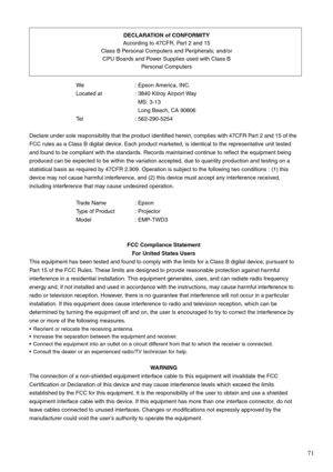 Page 7371
We : Epson America, INC.
Located at : 3840 Kilroy Airport Way
MS: 3-13
Long Beach, CA 90806
Tel : 562-290-5254
Declare under sole responsibility that the product identified herein, complies with 47CFR Part 2 and 15 of the 
FCC rules as a Class B digital device. Each product marketed, is identical to the representative unit tested 
and found to be compliant with the standards. Records maintained continue to reflect the equipment being 
produced can be expected to be within the variation accepted, due...