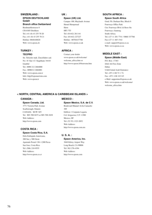 Page 7876
< NORTH, CENTRAL AMERICA & CARIBBEANI ISLANDS > SWIZERLAND :
EPSON DEUTSCHLAND 
GmbH
Branch office Switzerland
Riedmuehlestrasse 8
CH-8305 Dietlikon
Tel.:+41 (0) 43 255 70 20 
Fax.:+41 (0) 43 255 70 21
Hotline: 0848448820
Web: www.epson.ch
TURKEY :
TECPRO
Sti. Telsizler mah. Zincirlidere cad. 
No: 10  Kat 1/2  Kagithane 34410 
Istanbul
Tel.: 0090 212 2684000
Fax.: 0090212 2684001
Web: www.epson.com.tr
Info: bilgi@epsonerisim.com
Web: www.epson.tr
UK :
Epson (UK) Ltd.
Campus 100, Maylands Avenue 
Hemel...