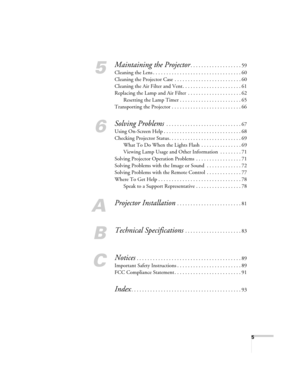 Page 55
5
Maintaining the Projector. . . . . . . . . . . . . . . . . . . 59
Cleaning the Lens . . . . . . . . . . . . . . . . . . . . . . . . . . . . . . . . . 60
Cleaning the Projector Case  . . . . . . . . . . . . . . . . . . . . . . . . . 60
Cleaning the Air Filter and Vent. . . . . . . . . . . . . . . . . . . . . . 61
Replacing the Lamp and Air Filter  . . . . . . . . . . . . . . . . . . . . 62
Resetting the Lamp Timer . . . . . . . . . . . . . . . . . . . . . . . 65
Transporting the Projector . . . . . ....