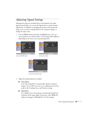 Page 47Fine-Tuning the Projector47
Adjusting Signal Settings
Although the projector normally detects and optimizes the input 
signal automatically, you can use the Signal menu to make manual 
adjustments. In addition to changing the position of the projected 
image, you can correct tracking and sync for computer images, or 
change the aspect ratio. 
1. Press the 
Menu button and select the Signal menu. You see a 
screen similar to one of those below. (The settings will be different 
depending on the source you...