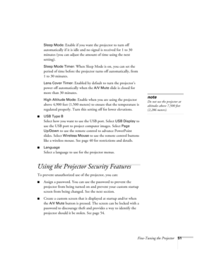 Page 51Fine-Tuning the Projector51 Sleep Mode
: Enable if you want the projector to turn off 
automatically if it is idle and no signal is received for 1 to 30 
minutes (you can adjust the amount of time using the next 
setting).
Sleep Mode Timer: When Sleep Mode is on, you can set the 
period of time before the projector turns off automatically, from 
1to 30 minutes.
Lens Cover Timer: Enabled by default to turn the projector’s 
power off automatically when the 
A/V Mute slide is closed for 
more than 30...