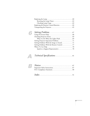 Page 77
Replacing the Lamp  . . . . . . . . . . . . . . . . . . . . . . . . . . . . . . . 60
Resetting the Lamp Timer . . . . . . . . . . . . . . . . . . . . . . . 62
Checking Lamp Usage . . . . . . . . . . . . . . . . . . . . . . . . . . 63
Replacing the Remote Control Batteries . . . . . . . . . . . . . . . . 64
Transporting the Projector . . . . . . . . . . . . . . . . . . . . . . . . . . 65
6
Solving Problems . . . . . . . . . . . . . . . . . . . . . . . . . . . . 67
Using On-Screen Help . . . . . . . . ....