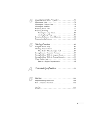 Page 77
5
Maintaining the Projector. . . . . . . . . . . . . . . . . . . 75
Cleaning the Lens . . . . . . . . . . . . . . . . . . . . . . . . . . . . . . . . . 76
Cleaning the Projector Case  . . . . . . . . . . . . . . . . . . . . . . . . . 76
Cleaning the Air Filter  . . . . . . . . . . . . . . . . . . . . . . . . . . . . . 76
Replacing the Air Filter . . . . . . . . . . . . . . . . . . . . . . . . . . . . . 77
Replacing the Lamp  . . . . . . . . . . . . . . . . . . . . . . . . . . . . . . . 78
Resetting the...