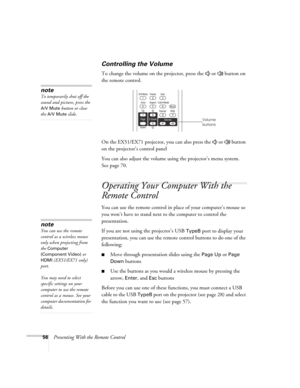 Page 5656Presenting With the Remote Control
Controlling the Volume
To change the volume on the projector, press the   or   button on 
the remote control. 
On the EX51/EX71 projector, you can also press the   or   button 
on the projector’s control panel
You can also adjust the volume using the projector’s menu system. 
Seepage70. 
Operating Your Computer With the 
Remote Control
You can use the remote control in place of your computer’s mouse so 
you won’t have to stand next to the computer to control the...