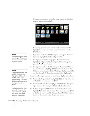 Page 6060Presenting With the Remote ControlIf you are not connected to another image source, the Slideshow 
program appears automatically.
If necessary, press the arrow buttons on the remote control to 
highlight the device you want to present from, then press the 
Enter button.
3. If you need to select a subfolder on your device, press the arrow 
buttons to highlight the folder and press 
Enter. 
4. To display an individual image, press the arrow buttons to 
highlight it and press 
Enter. To display additional...