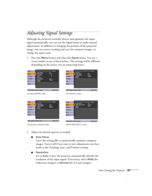 Page 67Fine-Tuning the Projector67
Adjusting Signal Settings
Although the projector normally detects and optimizes the input 
signal automatically, you can use the Signal menu to make manual 
adjustments. In addition to changing the position of the projected 
image, you can correct tracking and sync for computer images, or 
change the aspect ratio. 
1. Press the 
Menu button and select the Signal menu. You see a 
screen similar to one of those below. (The settings will be different 
depending on the source you...