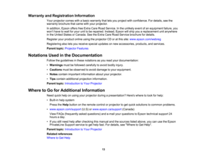 Page 13

Warranty
andRegistration Information
 Your
projector comeswithabasic warranty thatletsyou project withconfidence. Fordetails, seethe
 warranty
brochure thatcame withyour projector.
 In
addition, EpsonoffersfreeExtra CareRoad Service. Inthe unlikely eventofan equipment failure,you
 won
’t have towait foryour unittobe repaired. Instead,Epsonwillship youareplacement unitanywhere
 in
the United StatesorCanada. SeetheExtra CareRoad Service brochure fordetails.
 Register
yourproduct onlineusingtheprojector...
