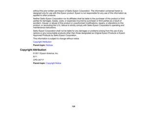 Page 129

without
theprior written permission ofSeiko Epson Corporation. Theinformation containedhereinis
 designed
onlyforuse with thisEpson product. Epsonisnot responsible forany useofthis information as
 applied
toother products.
 Neither
SeikoEpson Corporation noritsaffiliates shallbeliable tothe purchaser ofthis product orthird
 parties
fordamages, losses,costs,orexpenses incurredbypurchaser orthird parties asaresult of:
 accident,
misuse,orabuse ofthis product orunauthorized modifications,...