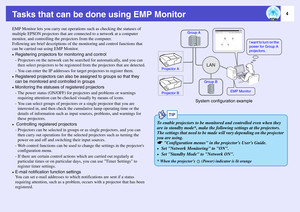 Page 54
Tasks that can be done using EMP MonitorEMP Monitor lets you carry out operations such as checking the statuses of 
multiple EPSON projectors that are connected to a network at a computer 
monitor, and controlling the projectors from the computer.
Following are brief descriptions of the monitoring and control functions that 
can be carried out using EMP Monitor.•Registering projectors for monitoring and control
- Projectors on the network can be searched for automatically, and you can 
then select...