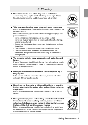 Page 11 Safety Precautions - 9
Never look into the lens when the power is switched on.
An extremely strong light is emitted that may cause sight defects. 
Special attention must be paid by households with children.
Take care when handling power plugs and power connectors.
Failure to observe these instructions may result in the outbreak of fire 
or electric shocks.
Observe the following precautions when handling power plugs and 
power connectors.
·Never connect too many appliances to a single socket.
·Never...