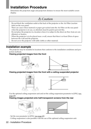 Page 2422 - Installation Procedure
Installation Procedure
Determines the projection angle and projection distance to ensure the most suitable screen 
display.
Installation example
The projector may be installed in locations that conform to the installation conditions and pro-
jection methods.
Viewing projected images from the front
Viewing projected images from the front with a ceiling suspended projector
Use the optional ceiling suspension unit and set the ceiling suspension parameter to [ON]. (see page 69)...