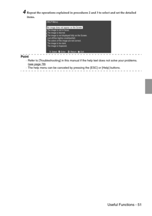 Page 53 Useful Functions - 51
4Repeat the operations explained in procedures 2 and 3 to select and set the detailed 
items.
Point
·Refer to [Troubleshooting] in this manual if the help text does not solve your problems. 
(see page 78
)
·The help menu can be canceled by pressing the [ESC] or [Help] buttons.
(HELP Menu)
An image does not appear on the Screen.
The image is not in focus.
The image is blurred.
The image is not displayed fully on the Screen.
(cut off/too big/too small/partial)
The colors of the image...