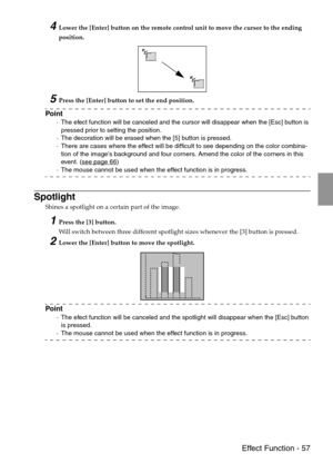 Page 59 Effect Function - 57
4Lower the [Enter] button on the remote control unit to move the cursor to the ending 
position.
5Press the [Enter] button to set the end position.
Point
·The efect function will be canceled and the cursor will disappear when the [Esc] button is 
pressed prior to setting the position.
·The decoration will be erased when the [5] button is pressed.
·There are cases where the effect will be difficult to see depending on the color combina-
tion of the images background and four corners....