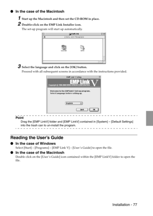 Page 79 Installation - 77
 In the case of the Macintosh
1Start up the Macintosh and then set the CD-ROM in place.
2Double-click on the EMP Link Installer icon.
The set-up program will start up automatically.
3Select the language and click on the [OK] button.
Proceed with all subsequent screens in accordance with the instructions provided.
Point
Drag the [EMP LinkV] folder and [EMP LinkV] contained in [System] – [Default Settings] 
into the trash can to un-install the program.
Reading the User’s Guide
 In the...