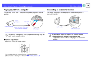 Page 1514
EMP-S1 User’s Guide Before Using the Projector > Connecting to a Computer
Playing sound from a computerYou can play sound from a computer through the projectors in-built 
speaker.fVolume adjustment
Press [a] or [b] on the remote control.
You can also adjust the volume from the configuration menu.
[Menu] button → Setting → Volume sSetting menu P.38
Connecting to an external monitorThe image being input into the projector can be displayed on a 
computer monitor.
p
When using computer and video equipment...
