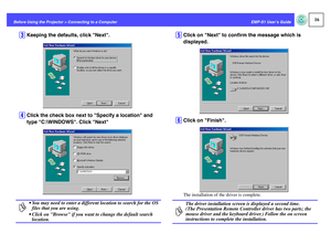 Page 1716
EMP-S1 User’s Guide Before Using the Projector > Connecting to a Computer
C
Keeping the defaults, click Next.
D
Click the check box next to Specify a location and 
type C:\WINDOWS. Click Next
E
Click on Next to confirm the message which is 
displayed.
F
Click on Finish.The installation of the driver is complete.
p
 You may need to enter a different location to search for the OS 
files that you are using.
 Click on Browse if you want to change the default search 
location.
p
The driver installation...