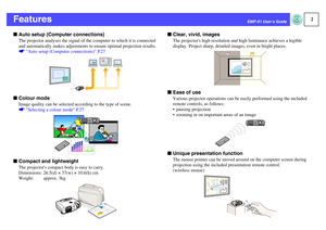 Page 32
EMP-S1 User’s Guide
FeaturesfAuto setup (Computer connections)
The projector analyses the signal of the computer to which it is connected 
and automatically makes adjustments to ensure optimal projection results. 
sAuto setup (Computer connections) P.27
fColour mode
Image quality can be selected according to the type of scene. 
sSelecting a colour mode P.27
fCompact and lightweight
The projectors compact body is easy to carry.
Dimensions: 26.5(d) × 37(w) × 10.6(h) cm
Weight:   approx. 3kg
fClear,...