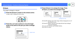 Page 3130
Advanced Operation > Functions for Enhancing ProjectionE-ZoomThe image is enlarged or reduced.
A
Press the [E-Zoomz] button on the remote control.A target scope is displayed on the screen.
B
Press the [u][d][l][r] buttons to move the target 
scope to the centre of the part you wish to enlarge/
reduce.
C
Press [E-Zoomz] to enlarge the image. Press 
[E-Zoomx] to reduce the enlarged image.[E-Zoomz]: Enlarges part of the image without changing the size of 
the projection area.
[E-Zoomx]: Reduces the part...