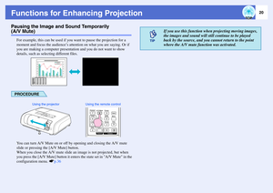 Page 2120
Functions for Enhancing ProjectionPausing the Image and Sound Temporarily (A/V Mute)
For example, this can be used if you want to pause the projection for a 
moment and focus the audience’s attention on what you are saying. Or if 
you are making a computer presentation and you do not want to show 
details, such as selecting different files.PROCEDUREYou can turn A/V Mute on or off by opening and closing the A/V mute 
slide or pressing the [A/V Mute] button.
When you close the A/V mute slide an image is...