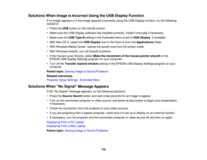 Page 134

Solutions
WhenImage isIncorrect UsingtheUSB Display Function
 If
no image appears orifthe image appears incorrectly usingtheUSB Display function, trythe following
 solutions:

•
Press theUSB button onthe remote control.
 •
Make suretheUSB Display software hasinstalled correctly. Installitmanually ifnecessary.
 •
Make suretheUSB Type Bsetting inthe Extended menuisset toUSB Display ,if available.
 •
With MacOSX,select theUSB Display iconinthe Dock orfrom theApplications folder.
 •
With Windows...