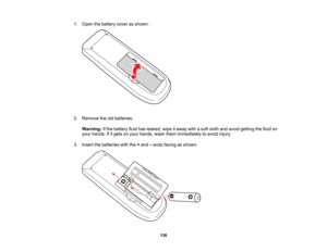 Page 136

1.
Open thebattery coverasshown.
 2.
Remove theoldbatteries.
 Warning:
Ifthe battery fluidhasleaked, wipeitaway withasoft cloth andavoid getting thefluid on
 your
hands. Ifitgets onyour hands, washthemimmediately toavoid injury.
 3.
Insert thebatteries withthe+and –ends facing asshown.
 136   