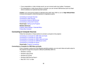 Page 32

•
Ifyour presentation orvideo includes sound,youcanconnect audioinputcables, ifnecessary.
 •
For presentations orslide shows without acomputer, youcanconnect USBdevices (suchasaflash
 drive
orcamera) oran optional document camera.
 Caution:
Ifyou willuse theprojector ataltitudes above4921feet(1500 m),turn onHigh Altitude Mode
 to
ensure theprojectors internaltemperature isregulated properly.
 Connecting
toComputer Sources
 Connecting
toVideo Sources
 Connecting
toExternal USBDevices
 Connecting...