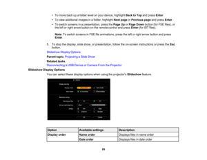 Page 89

•
To move backupafolder levelonyour device, highlight BacktoTop andpress Enter.
 •
To view additional imagesinafolder, highlight Nextpage orPrevious pageandpress Enter.
 •
To switch screens inapresentation, pressthePage UporPage Down button (forFSE files), or
 the
leftorright arrow button onthe remote controlandpress Enter (forSIT files).
 Note:
Toswitch screens inFSE fileanimations, presstheleftorright arrow button andpress
 Enter
.
 5.
Tostop thedisplay, slideshow, orpresentation, followtheon-screen...