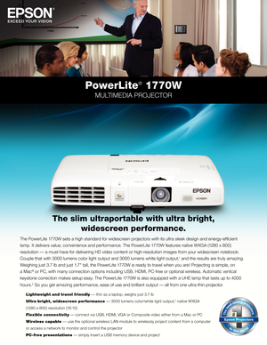 Page 1PowerLite® 1770W
MULTIMEDIA PROJECTOR
The PowerLite 1770W sets a high standard for widescreen projectors with its ultra sleek design and energy-efficient 
lamp. It delivers value, convenience and performance. The PowerLite 1770W features native WXGA (1280 \f 800) 
resolution — a must-have for delivering HD video content or high-resolution images from your widescreen notebook. 
Couple that with 3000 lumens color light output and 3000 lumens white light output,
1 and the results are truly amazing....