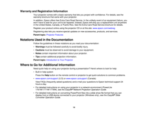 Page 14

Warranty
andRegistration Information
 Your
projector comeswithabasic warranty thatletsyou project withconfidence. Fordetails, seethe
 warranty
brochure thatcame withyour projector.
 In
addition, EpsonoffersfreeExtra CareRoad Service. Inthe unlikely eventofan equipment failure,you
 won
’t have towait foryour unittobe repaired. Instead,Epsonwillship youareplacement unitanywhere
 in
the United States, Canada, orPuerto Rico.SeetheExtra CareRoad Service brochure fordetails.
 Register
yourproduct...