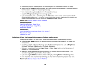 Page 138

•
Position theprojector sothe keystone adjustment angleisnot sowide thatitdistorts theimage.
 •
When usingtheScreen Fitfeature (PowerLite 1776W),positiontheprojector atacompatible distance
 from
thescreen oradjust theimage shape manually.
 •
Turn onautomatic keystoneadjustment inthe projectors menus.
 •
Adjust theSharpness settingtoimprove imagequality.
 •
Ifyou areprojecting fromacomputer, presstheAuto button onthe remote controltoautomatically
 adjust
thetracking andsync. Ifany bands oroverall...