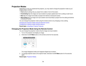 Page 70

Projection
Modes
 Depending
onhow youpositioned theprojector, youmay need tochange theprojection modesoyour
 images
projectcorrectly.
 •
Front (default setting)letsyou project fromatable infront ofthe screen.
 •
Front/Ceiling flipstheimage overtop-to-bottom toproject upside-down fromaceiling orwall mount.
 •
Rear flipstheimage horizontally toproject frombehind atranslucent screen.
 •
Rear/Ceiling flipstheimage overtop-to-bottom andhorizontally toproject fromtheceiling andbehind
 a
translucent screen....