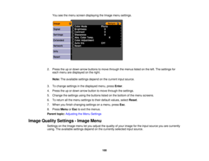 Page 100

You
seethemenu screen displaying theImage menusettings.
 2.
Press theupordown arrow buttons tomove through themenus listedonthe left. The settings for
 each
menu aredisplayed onthe right.
 Note:
Theavailable settingsdependonthe current inputsource.
 3.
Tochange settings inthe displayed menu,pressEnter.
 4.
Press theupordown arrow button tomove through thesettings.
 5.
Change thesettings usingthebuttons listedonthe bottom ofthe menu screens.
 6.
Toreturn allthe menu settings totheir default values,...