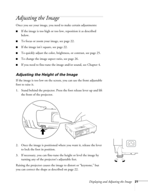 Page 21Displaying and Adjusting the Image21
Adjusting the Image 
Once you see your image, you need to make certain adjustments:    
■If the image is too high or too low, reposition it as described 
below.
■To focus or zoom your image, see page 22. 
■If the image isn’t square, see page 22.
■To quickly adjust the color, brightness, or contrast, see page 25.
■To change the image aspect ratio, see page 26.
■If you need to fine-tune the image and/or sound, see Chapter 4.
Adjusting the Height of the Image 
If the...