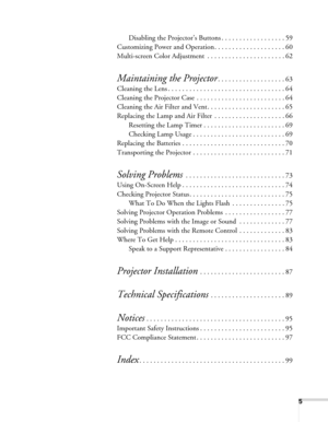 Page 55
Disabling the Projector’s Buttons . . . . . . . . . . . . . . . . . . 59
Customizing Power and Operation. . . . . . . . . . . . . . . . . . . . 60
Multi-screen Color Adjustment  . . . . . . . . . . . . . . . . . . . . . . 62
Maintaining the Projector. . . . . . . . . . . . . . . . . . . 63
Cleaning the Lens . . . . . . . . . . . . . . . . . . . . . . . . . . . . . . . . . 64
Cleaning the Projector Case  . . . . . . . . . . . . . . . . . . . . . . . . . 64
Cleaning the Air Filter and Vent. . . . . . . ....