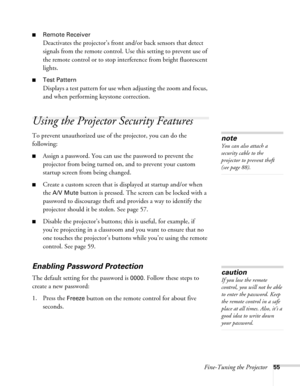 Page 55Fine-Tuning the Projector55
■Remote Receiver
Deactivates the projector’s front and/or back sensors that detect 
signals from the remote control. Use this setting to prevent use of 
the remote control or to stop interference from bright fluorescent 
lights.
■Test Pattern
Displays a test pattern for use when adjusting the zoom and focus, 
and when performing keystone correction.
Using the Projector Security Features
To prevent unauthorized use of the projector, you can do the 
following:
■Assign a...