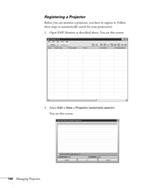 Page 140140Managing Projectors
Registering a Projector
Before you can monitor a projector, you have to register it. Follow 
these steps to automatically search for your projector(s). 
1. Open EMP Monitor as described above. You see this screen:
2. Select 
Edit > New > Projector (automatic search).
You see this screen: 