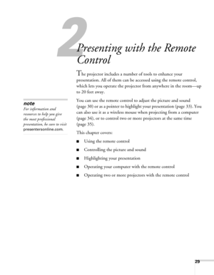 Page 2929
1
Presenting with the Remote 
Control
The projector includes a number of tools to enhance your 
presentation. All of them can be accessed using the remote control, 
which lets you operate the projector from anywhere in the room—up 
to 20 feet away. 
You can use the remote control to adjust the picture and sound 
(page 30) or as a pointer to highlight your presentation (page 33). You 
can also use it as a wireless mouse when projecting from a computer 
(page 34), or to control two or more projectors at...