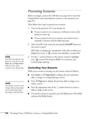 Page 130130Presenting From a USB Drive, Camera, or CompactFlash Card
Presenting Scenarios
Before you begin, connect the USB drive (see page 52) or insert the 
CompactFlash card containing the scenario to your projector (see 
page 53). 
Then follow these steps to present your scenario:
1. Turn on the projector, if it’s not already on. 
■If your scenario is set to autorun, it will start as soon as the 
projector warms up.
■If your scenario is not set to autorun, you need to start it 
manually. Continue with the...