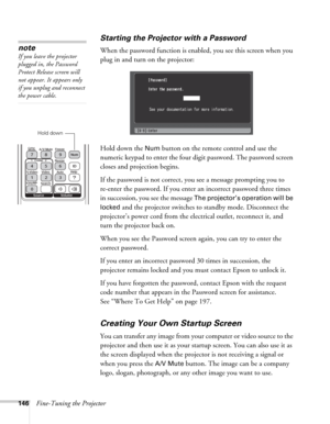 Page 146146Fine-Tuning the Projector
Starting the Projector with a Password
When the password function is enabled, you see this screen when you 
plug in and turn on the projector:
Hold down the 
Num button on the remote control and use the 
numeric keypad to enter the four digit password. The password screen 
closes and projection begins. 
If the password is not correct, you see a message prompting you to 
re-enter the password. If you enter an incorrect password three times 
in succession, you see the message...